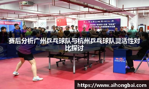 赛后分析广州乒乓球队与杭州乒乓球队灵活性对比探讨